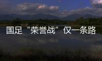 国足“荣誉战”仅一条路可选 着眼未来不能只练手