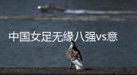 中国女足无缘八强vs意大利比赛视频回放 世界杯历史成绩盘点