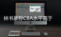 林书豪称CBA水平高于外界认知 参与的CBA比赛有挑战性