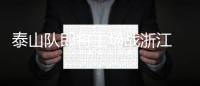 泰山队即将主场战浙江 是奋起一击还是继续沉沦？