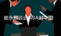崔永熙谈进NBA对中国篮球的影响:我一个人不够